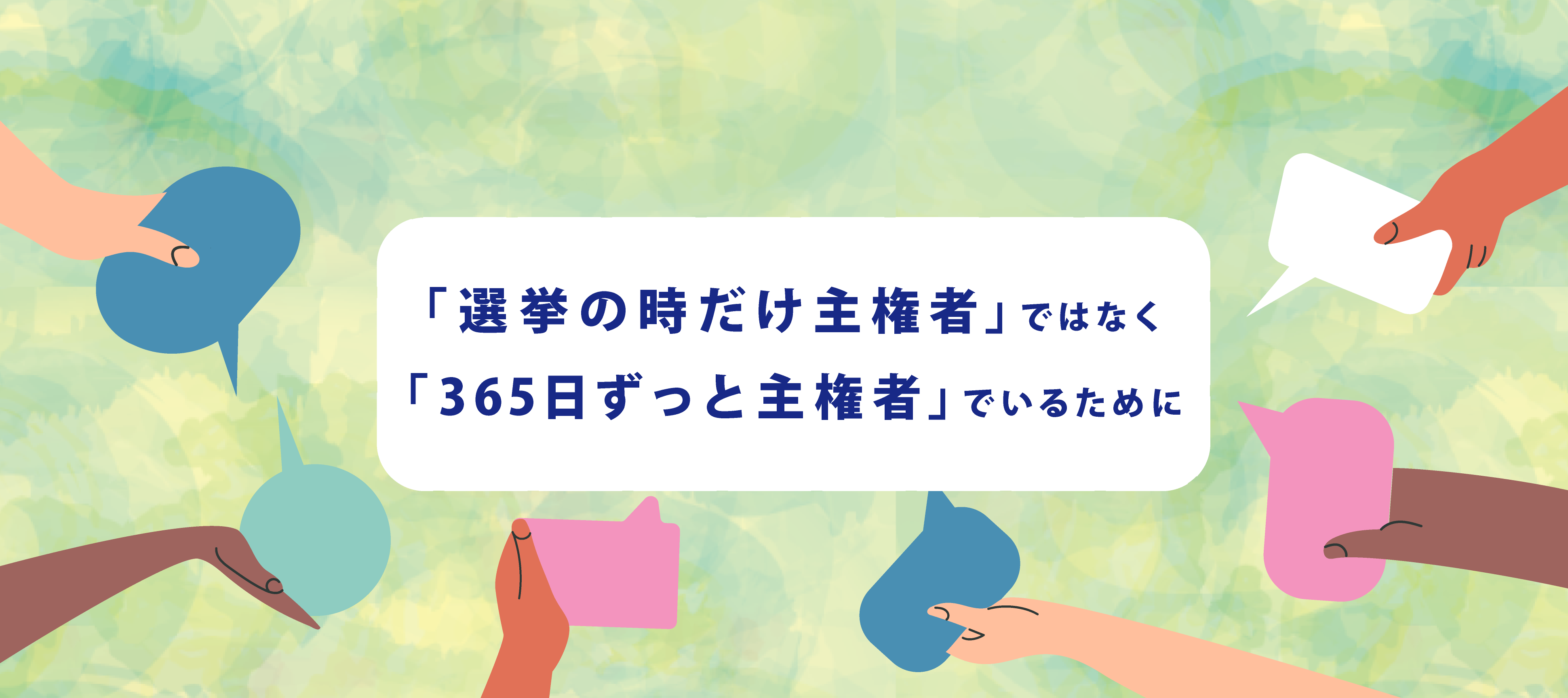 「選挙の時だけ主権者」ではなく「365日ずっと主権者」でいるために
